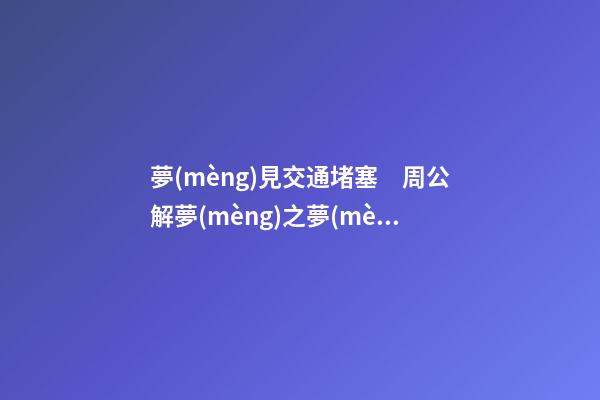 夢(mèng)見交通堵塞　周公解夢(mèng)之夢(mèng)到交通堵塞